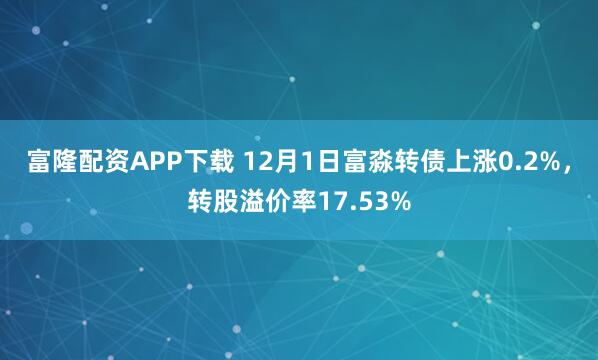 富隆配资APP下载 12月1日富淼转债上涨0.2%,转股溢价率17.53%
