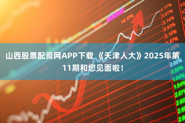 山西股票配资网APP下载 《天津人大》2025年第11期和您见面啦！
