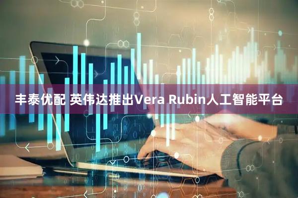 丰泰优配 英伟达推出Vera Rubin人工智能平台
