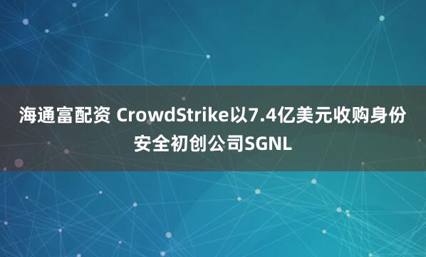 海通富配资 CrowdStrike以7.4亿美元收购身份安全初创公司SGNL