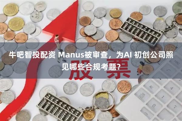 牛吧智投配资 Manus被审查，为AI 初创公司照见哪些合规考题？