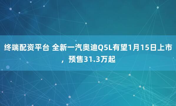 终端配资平台 全新一汽奥迪Q5L有望1月15日上市，预售31.3万起