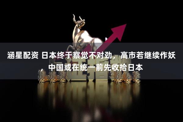 涵星配资 日本终于察觉不对劲，高市若继续作妖，中国或在统一前先收拾日本