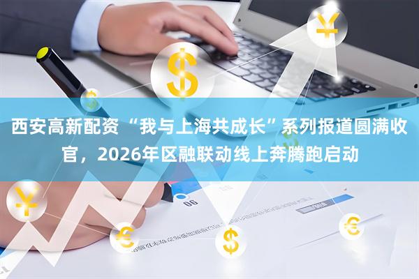西安高新配资 “我与上海共成长”系列报道圆满收官，2026年区融联动线上奔腾跑启动