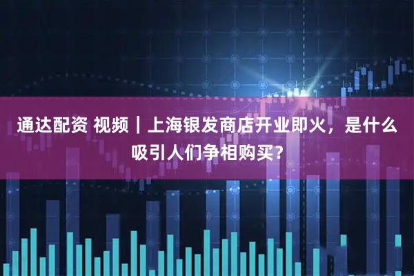 通达配资 视频｜上海银发商店开业即火，是什么吸引人们争相购买？