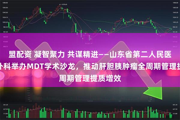 盟配资 凝智聚力 共谋精进——山东省第二人民医院肝胆外科举办MDT学术沙龙,推动肝胆胰肿瘤全周期管理提质增效