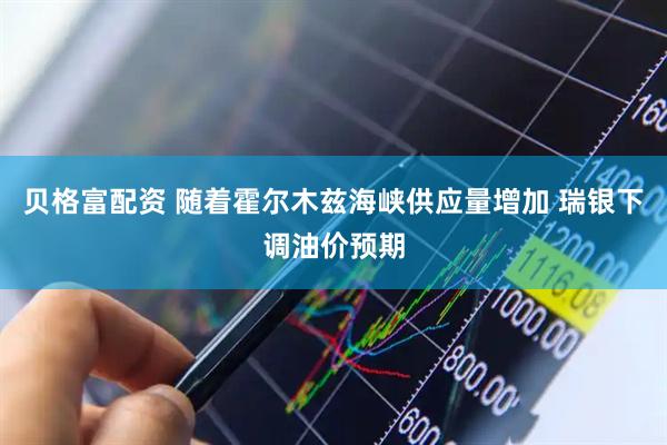 贝格富配资 随着霍尔木兹海峡供应量增加 瑞银下调油价预期