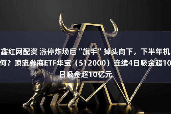 鑫红网配资 涨停炸场后“旗手”掉头向下，下半年机会如何？顶流券商ETF华宝（512000）连续4日吸金超10亿元